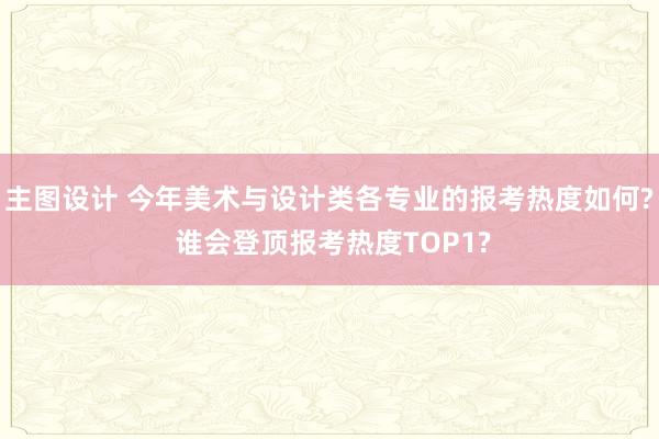 主图设计 今年美术与设计类各专业的报考热度如何? 谁会登顶报考热度TOP1?