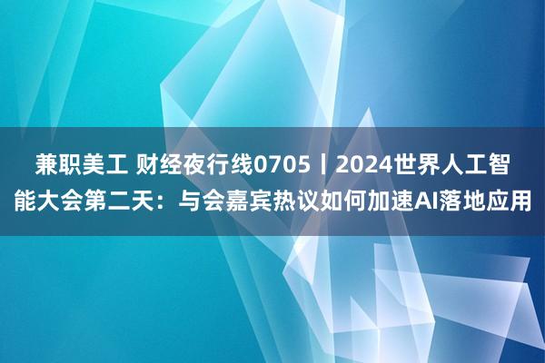 兼职美工 财经夜行线0705丨2024世界人工智能大会第二天：与会嘉宾热议如何加速AI落地应用