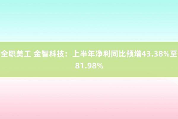 全职美工 金智科技：上半年净利同比预增43.38%至81.98%