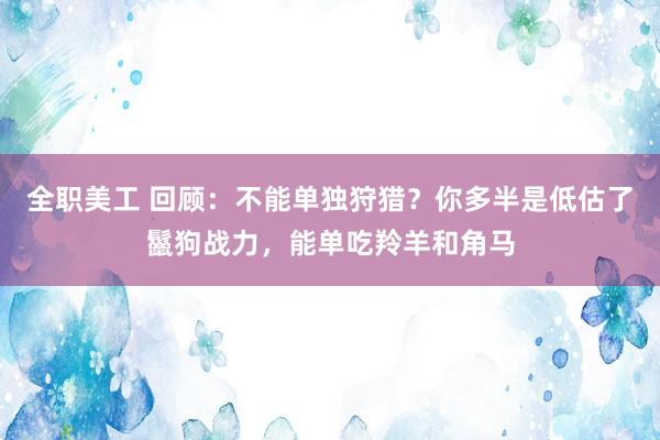 全职美工 回顾：不能单独狩猎？你多半是低估了鬣狗战力，能单吃羚羊和角马