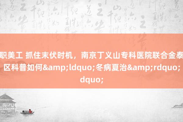 兼职美工 抓住末伏时机，南京丁义山专科医院联合金泰社区科普如何&ldquo;冬病夏治&rdquo;