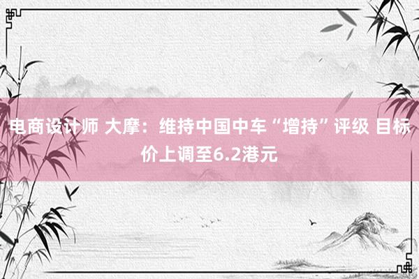 电商设计师 大摩：维持中国中车“增持”评级 目标价上调至6.2港元