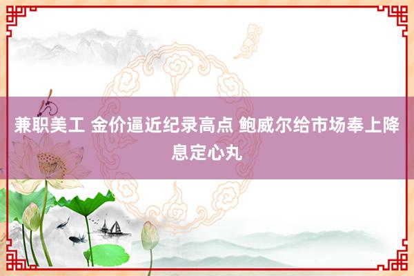 兼职美工 金价逼近纪录高点 鲍威尔给市场奉上降息定心丸