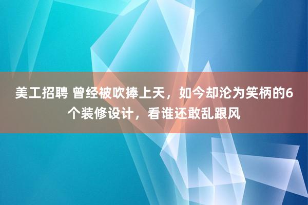 美工招聘 曾经被吹捧上天，如今却沦为笑柄的6个装修设计，看谁还敢乱跟风