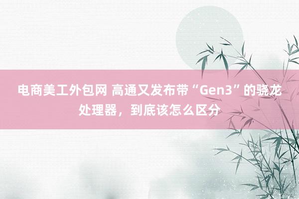 电商美工外包网 高通又发布带“Gen3”的骁龙处理器，到底该怎么区分