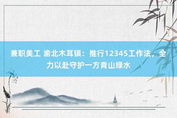 兼职美工 渝北木耳镇：推行12345工作法，全力以赴守护一方青山绿水