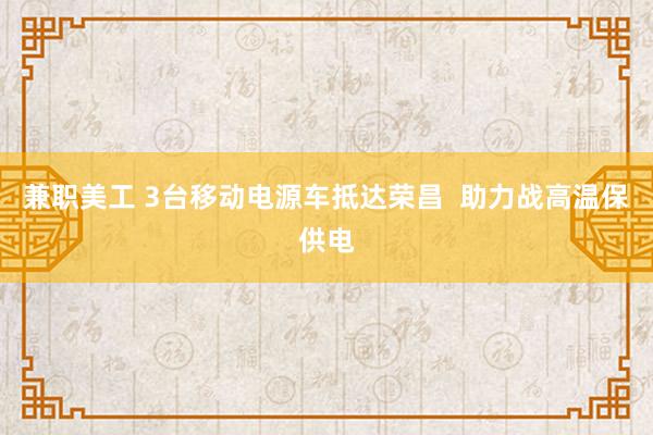 兼职美工 3台移动电源车抵达荣昌  助力战高温保供电