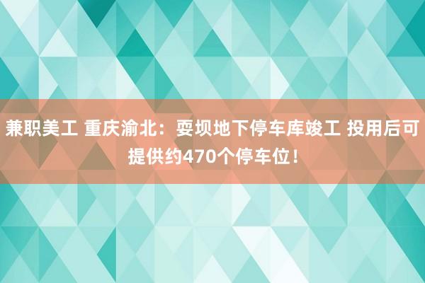 兼职美工 重庆渝北：耍坝地下停车库竣工 投用后可提供约470个停车位！