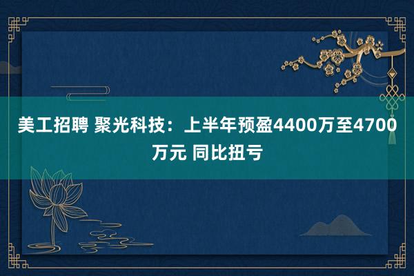 美工招聘 聚光科技：上半年预盈4400万至4700万元 同比扭亏