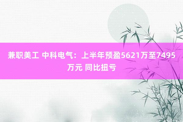 兼职美工 中科电气：上半年预盈5621万至7495万元 同比扭亏