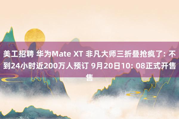 美工招聘 华为Mate XT 非凡大师三折叠抢疯了: 不到24小时近200万人预订 9月20日10: 08正式开售