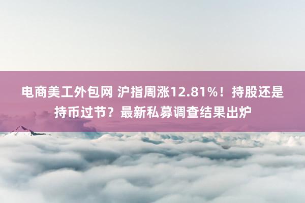 电商美工外包网 沪指周涨12.81%！持股还是持币过节？最新私募调查结果出炉