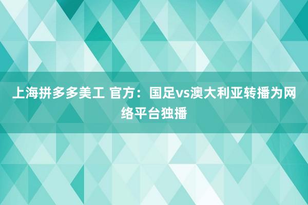 上海拼多多美工 官方：国足vs澳大利亚转播为网络平台独播