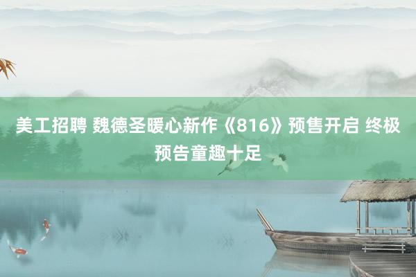 美工招聘 魏德圣暖心新作《816》预售开启 终极预告童趣十足