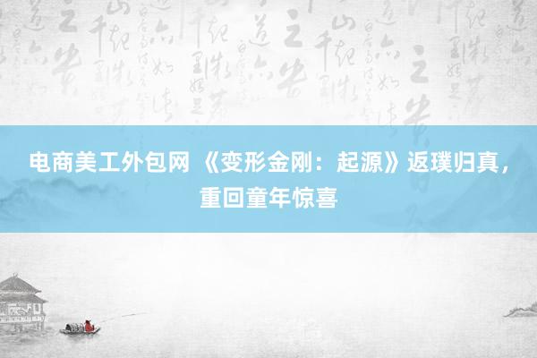 电商美工外包网 《变形金刚：起源》返璞归真，重回童年惊喜