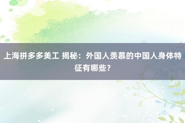 上海拼多多美工 揭秘：外国人羡慕的中国人身体特征有哪些？