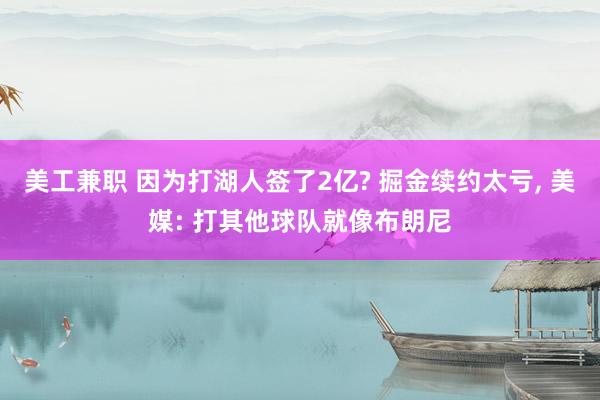 美工兼职 因为打湖人签了2亿? 掘金续约太亏, 美媒: 打其他球队就像布朗尼