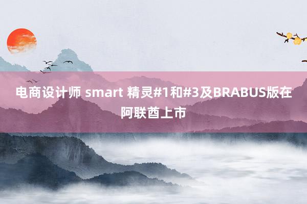 电商设计师 smart 精灵#1和#3及BRABUS版在阿联酋上市