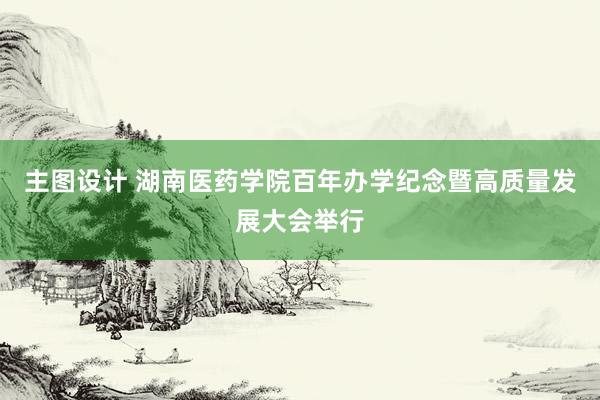 主图设计 湖南医药学院百年办学纪念暨高质量发展大会举行