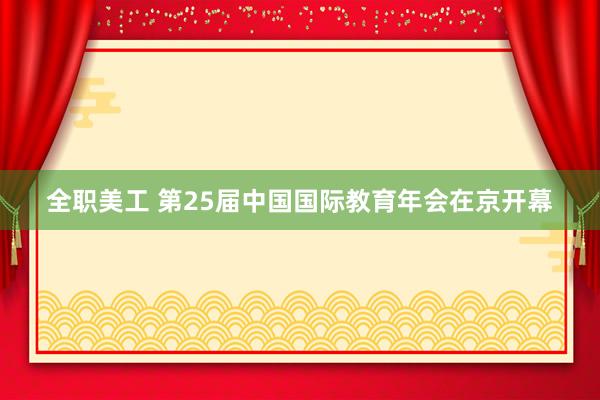 全职美工 第25届中国国际教育年会在京开幕